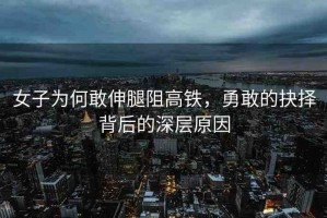女子為何敢伸腿阻高鐵，勇敢的抉擇背后的深層原因