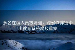 多名在編人員被清退，跨省作弊鏈牽出教育系統(tǒng)腐敗重案