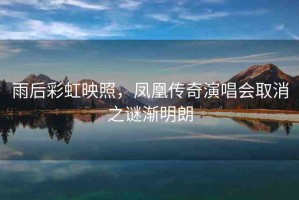 雨后彩虹映照，鳳凰傳奇演唱會(huì)取消之謎漸明朗