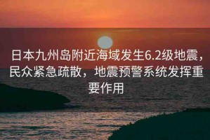 日本九州島附近海域發(fā)生6.2級(jí)地震，民眾緊急疏散，地震預(yù)警系統(tǒng)發(fā)揮重要作用