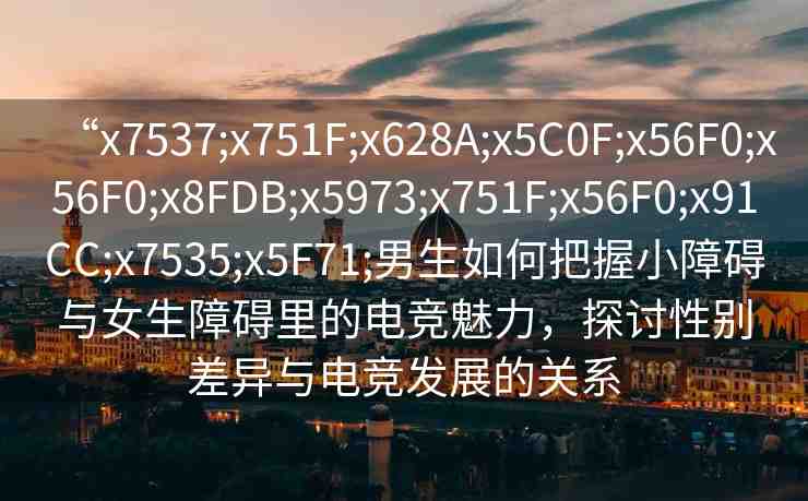 “x7537;x751F;x628A;x5C0F;x56F0;x56F0;x8FDB;x5973;x751F;x56F0;x91CC;x7535;x5F71;男生如何把握小障礙與女生障礙里的電競魅力，探討性別差異與電競發(fā)展的關系