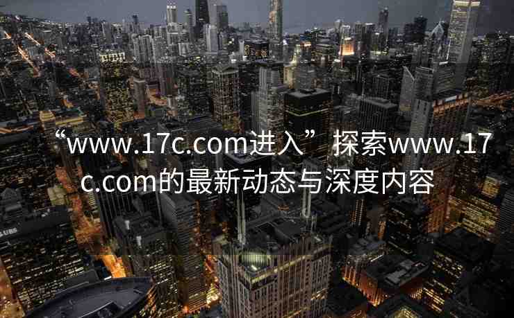 “www.17c.com進入”探索www.17c.com的最新動態(tài)與深度內容
