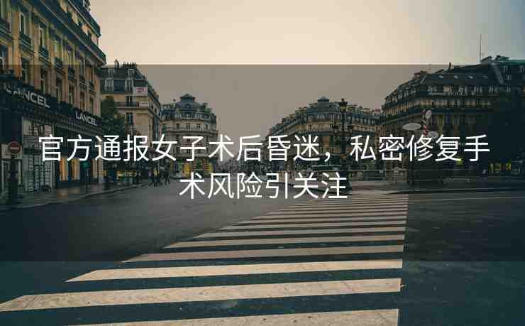 官方通報(bào)女子術(shù)后昏迷，私密修復(fù)手術(shù)風(fēng)險(xiǎn)引關(guān)注