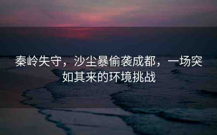 秦嶺失守，沙塵暴偷襲成都，一場(chǎng)突如其來(lái)的環(huán)境挑戰(zhàn)