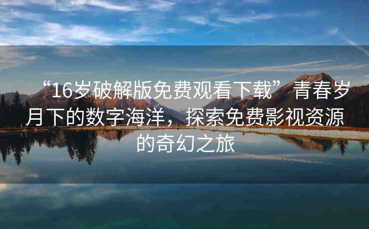 “16歲破解版免費(fèi)觀看下載”青春歲月下的數(shù)字海洋，探索免費(fèi)影視資源的奇幻之旅