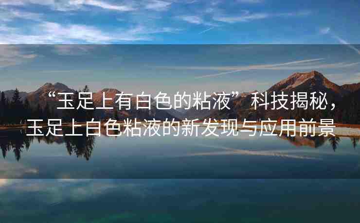 “玉足上有白色的粘液”科技揭秘，玉足上白色粘液的新發(fā)現(xiàn)與應(yīng)用前景