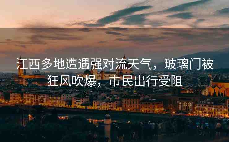 江西多地遭遇強對流天氣，玻璃門被狂風(fēng)吹爆，市民出行受阻