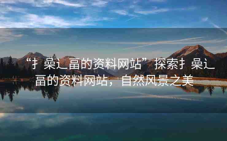 “扌喿辶畐的資料網(wǎng)站”探索扌喿辶畐的資料網(wǎng)站，自然風(fēng)景之美