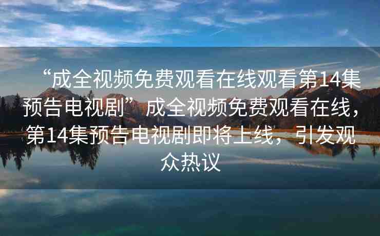 “成全視頻免費觀看在線觀看第14集預告電視劇”成全視頻免費觀看在線，第14集預告電視劇即將上線，引發(fā)觀眾熱議