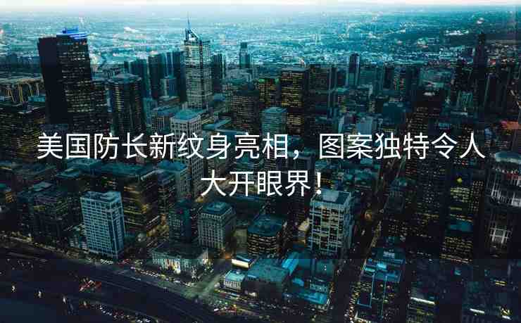美國(guó)防長(zhǎng)新紋身亮相，圖案獨(dú)特令人大開(kāi)眼界！