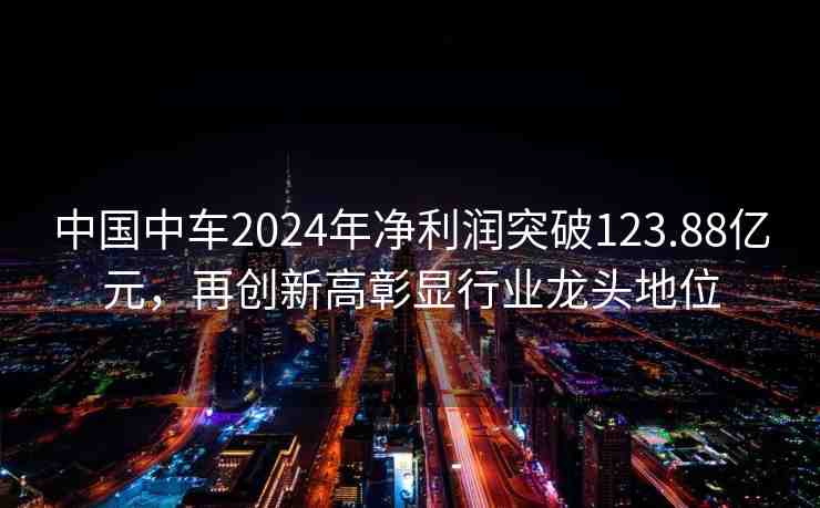 中國中車2024年凈利潤突破123.88億元，再創(chuàng)新高彰顯行業(yè)龍頭地位