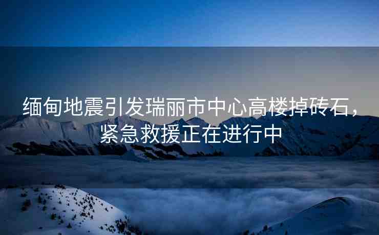 緬甸地震引發(fā)瑞麗市中心高樓掉磚石，緊急救援正在進(jìn)行中