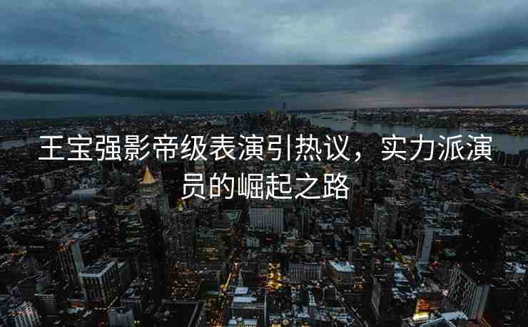 王寶強(qiáng)影帝級(jí)表演引熱議，實(shí)力派演員的崛起之路