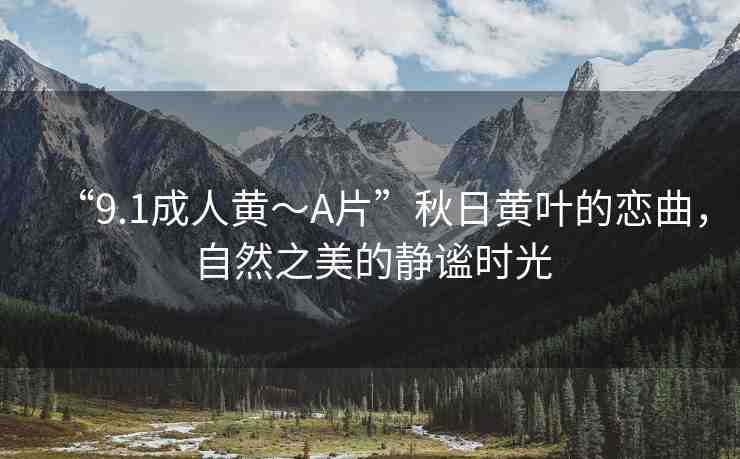 “9.1成人黃～A片”秋日黃葉的戀曲，自然之美的靜謐時光