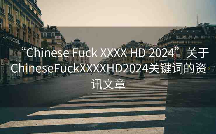 “Chinese Fuck XXXX HD 2024”關(guān)于ChineseFuckXXXXHD2024關(guān)鍵詞的資訊文章