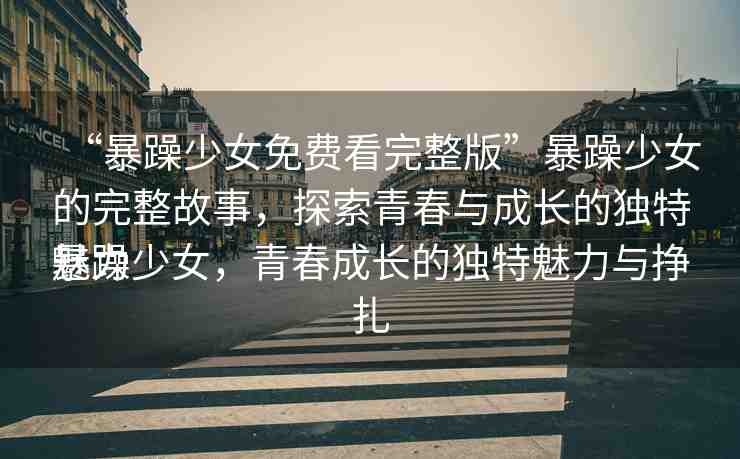 “暴躁少女免費(fèi)看完整版”暴躁少女的完整故事，探索青春與成長(zhǎng)的獨(dú)特魅力
暴躁少女，青春成長(zhǎng)的獨(dú)特魅力與掙扎