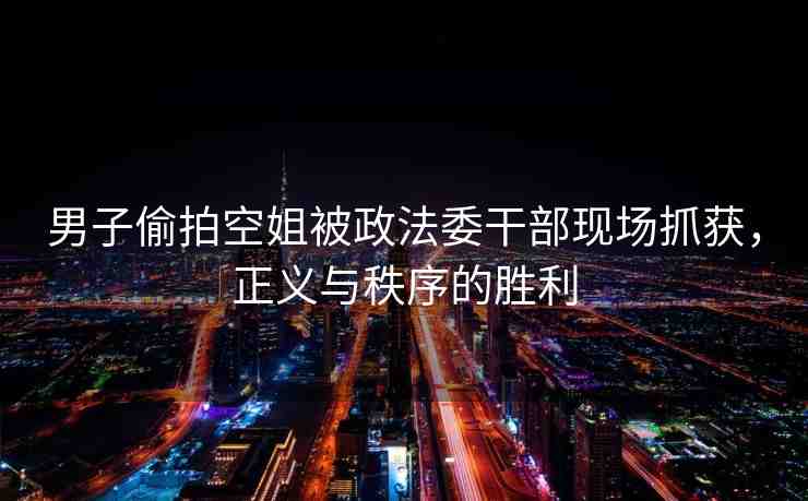 男子偷拍空姐被政法委干部現(xiàn)場抓獲，正義與秩序的勝利