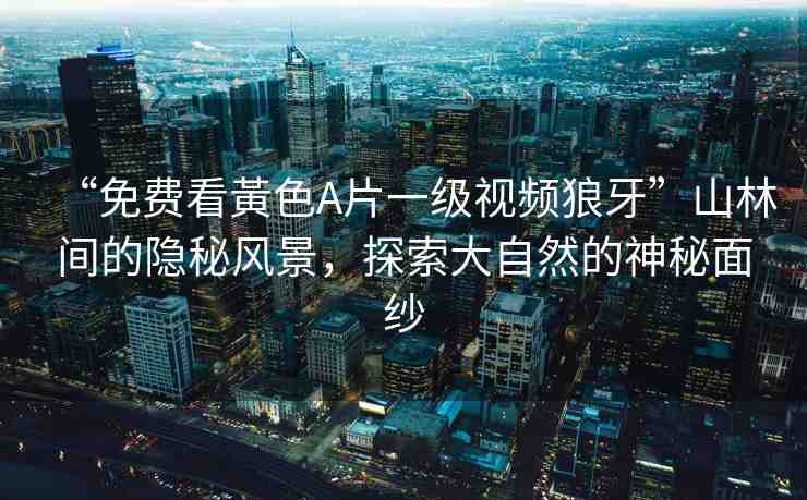 “免費看黃色A片一級視頻狼牙”山林間的隱秘風景，探索大自然的神秘面紗