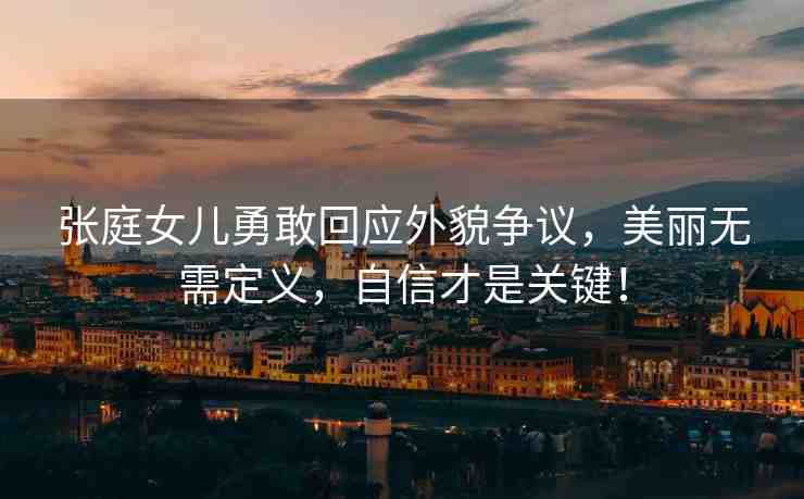 張庭女兒勇敢回應(yīng)外貌爭議，美麗無需定義，自信才是關(guān)鍵！