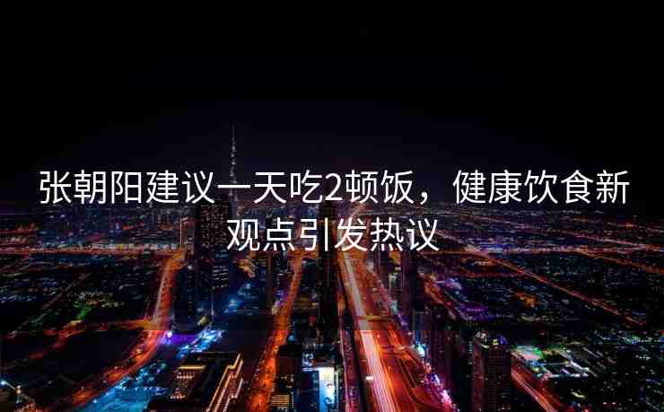 張朝陽(yáng)建議一天吃2頓飯，健康飲食新觀點(diǎn)引發(fā)熱議