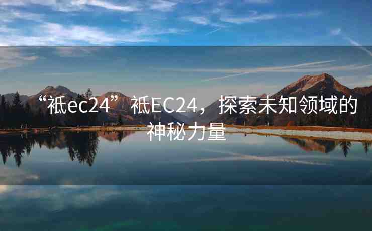 “袛ec24”袛EC24，探索未知領(lǐng)域的神秘力量