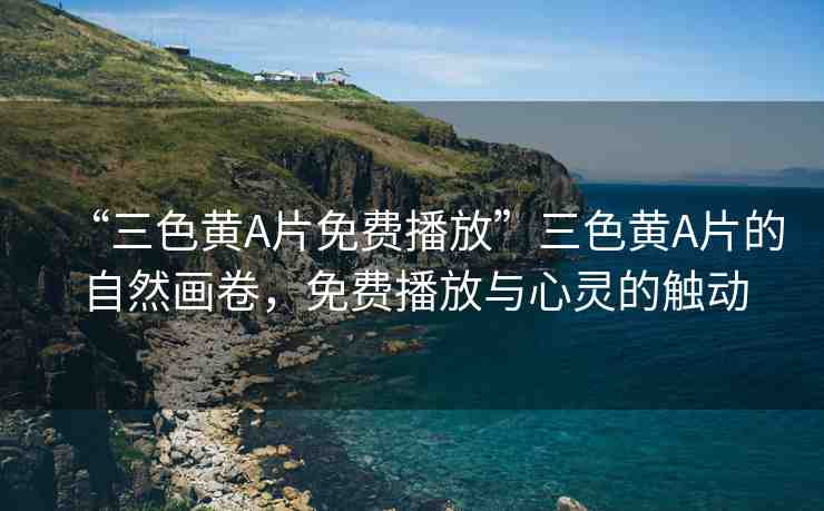 “三色黃A片免費播放”三色黃A片的自然畫卷，免費播放與心靈的觸動