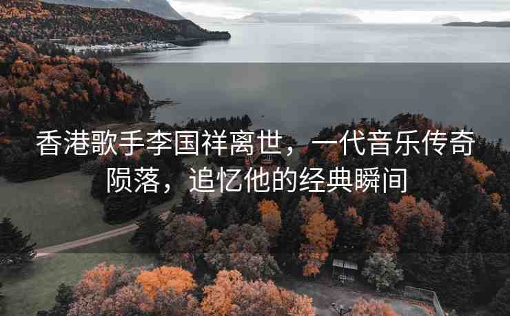 香港歌手李國祥離世，一代音樂傳奇隕落，追憶他的經(jīng)典瞬間
