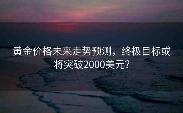 黃金價(jià)格未來走勢預(yù)測，終極目標(biāo)或?qū)⑼黄?000美元？