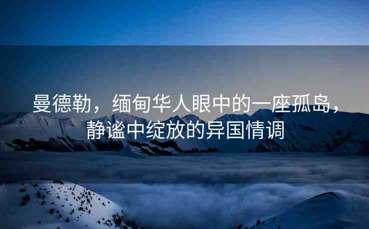 曼德勒，緬甸華人眼中的一座孤島，靜謐中綻放的異國(guó)情調(diào)