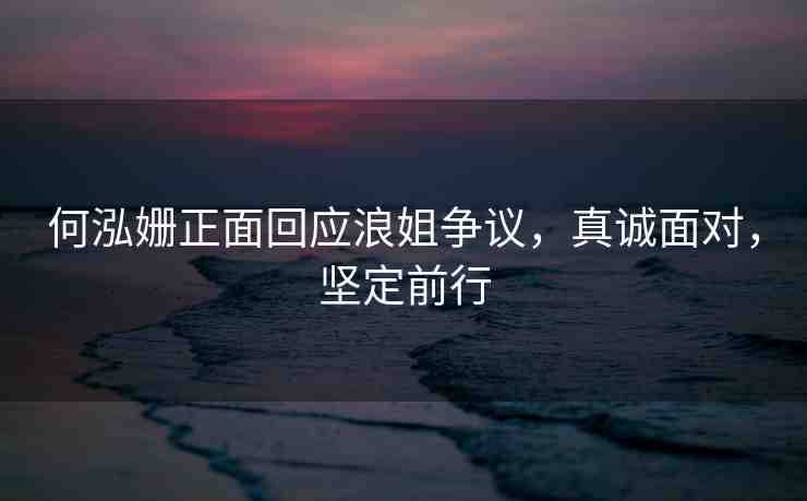 何泓姍正面回應浪姐爭議，真誠面對，堅定前行