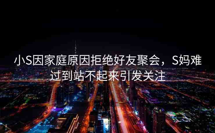 小S因家庭原因拒絕好友聚會(huì)，S媽難過到站不起來引發(fā)關(guān)注