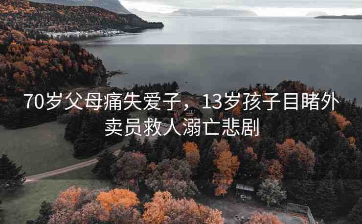 70歲父母痛失愛(ài)子，13歲孩子目睹外賣(mài)員救人溺亡悲劇