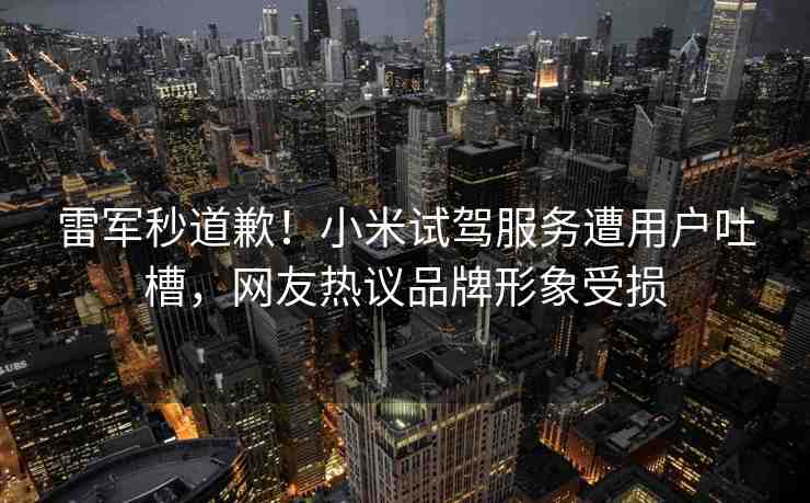 雷軍秒道歉！小米試駕服務(wù)遭用戶吐槽，網(wǎng)友熱議品牌形象受損