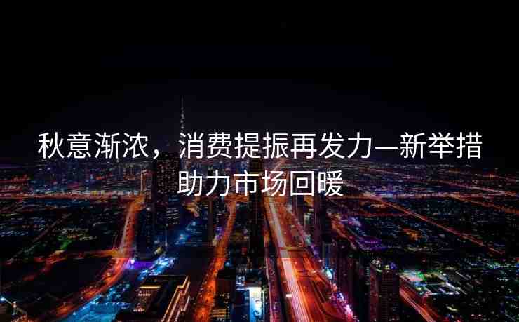 秋意漸濃，消費(fèi)提振再發(fā)力—新舉措助力市場(chǎng)回暖
