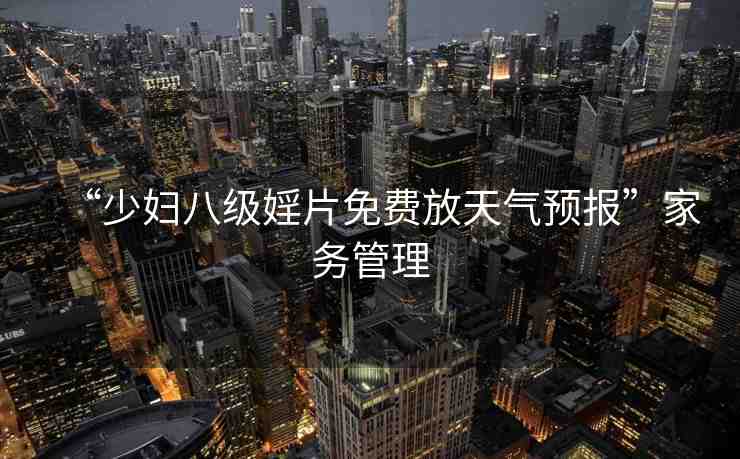 “少婦八級(jí)婬片免費(fèi)放天氣預(yù)報(bào)”家務(wù)管理