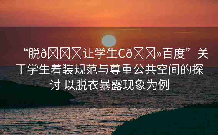 “脫??讓學(xué)生C??百度”關(guān)于學(xué)生著裝規(guī)范與尊重公共空間的探討 以脫衣暴露現(xiàn)象為例