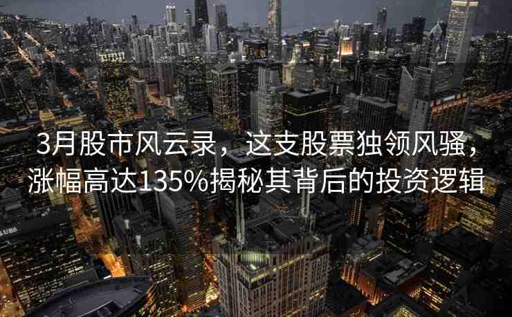 3月股市風(fēng)云錄，這支股票獨(dú)領(lǐng)風(fēng)騷，漲幅高達(dá)135%揭秘其背后的投資邏輯