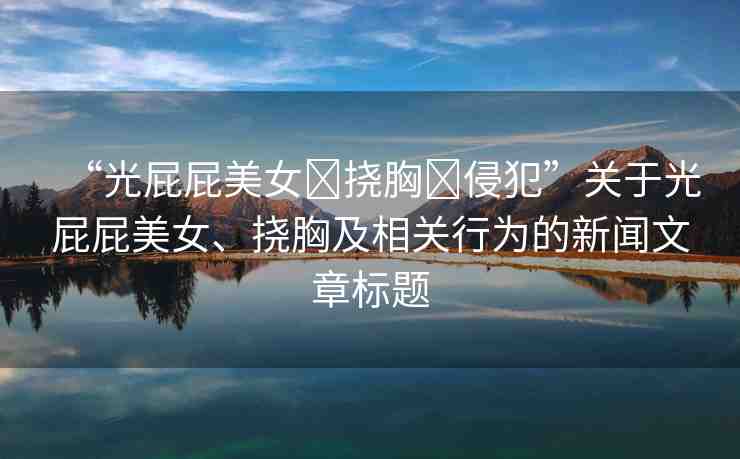 “光屁屁美女?撓胸?侵犯”關(guān)于光屁屁美女、撓胸及相關(guān)行為的新聞文章標(biāo)題