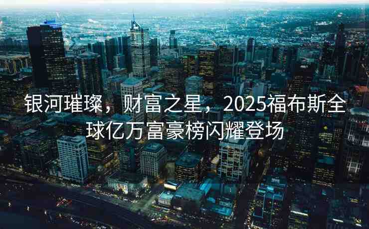 銀河璀璨，財(cái)富之星，2025福布斯全球億萬(wàn)富豪榜閃耀登場(chǎng)