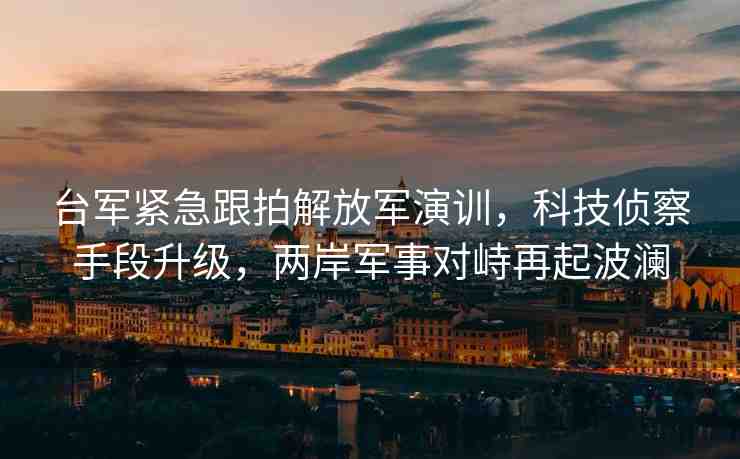 臺(tái)軍緊急跟拍解放軍演訓(xùn)，科技偵察手段升級(jí)，兩岸軍事對峙再起波瀾
