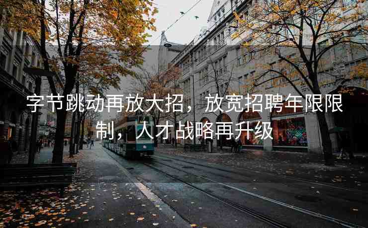 字節(jié)跳動再放大招，放寬招聘年限限制，人才戰(zhàn)略再升級