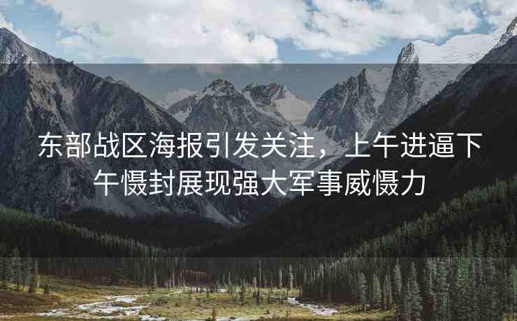 東部戰(zhàn)區(qū)海報(bào)引發(fā)關(guān)注，上午進(jìn)逼下午懾封展現(xiàn)強(qiáng)大軍事威懾力