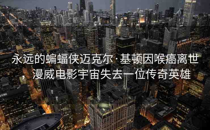 永遠(yuǎn)的蝙蝠俠邁克爾·基頓因喉癌離世，漫威電影宇宙失去一位傳奇英雄
