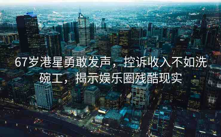 67歲港星勇敢發(fā)聲，控訴收入不如洗碗工，揭示娛樂圈殘酷現(xiàn)實