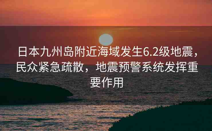 日本九州島附近海域發(fā)生6.2級(jí)地震，民眾緊急疏散，地震預(yù)警系統(tǒng)發(fā)揮重要作用