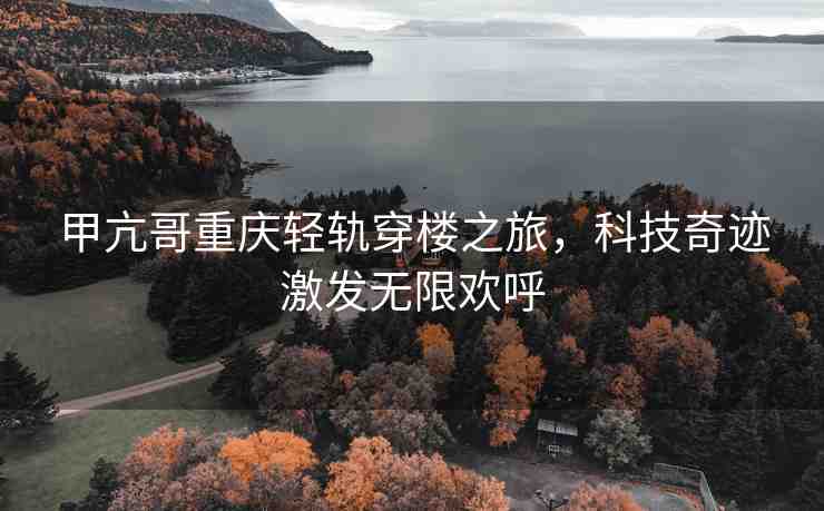 甲亢哥重慶輕軌穿樓之旅，科技奇跡激發(fā)無限歡呼