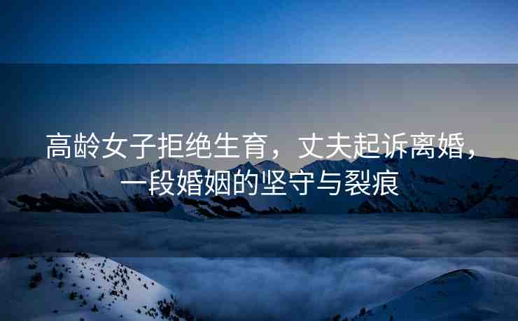 高齡女子拒絕生育，丈夫起訴離婚，一段婚姻的堅守與裂痕