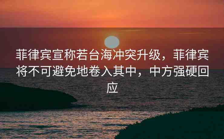 菲律賓宣稱若臺海沖突升級，菲律賓將不可避免地卷入其中，中方強硬回應(yīng)