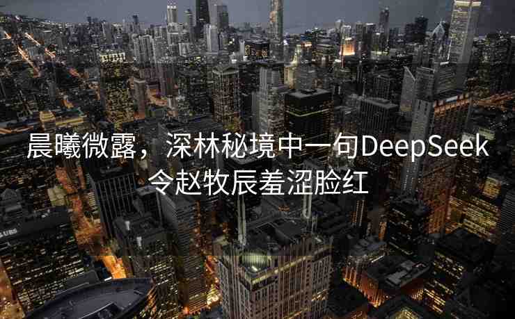 晨曦微露，深林秘境中一句DeepSeek令趙牧辰羞澀臉紅