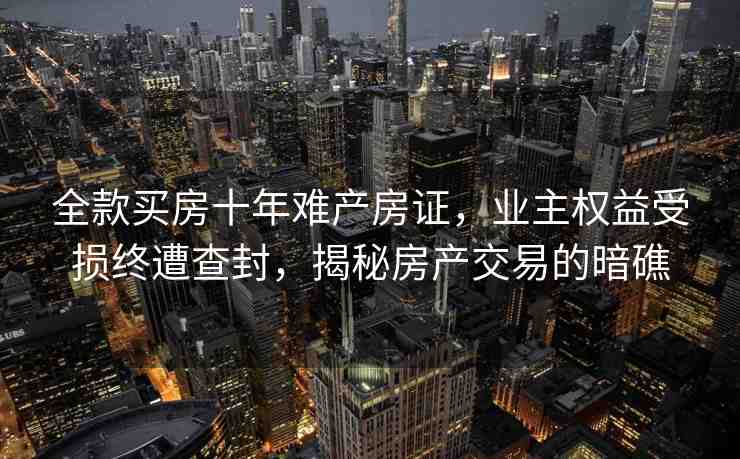 全款買房十年難產(chǎn)房證，業(yè)主權(quán)益受損終遭查封，揭秘房產(chǎn)交易的暗礁